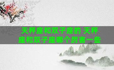 天秤座和双子座的 天秤座和双子座哪个厉害一些